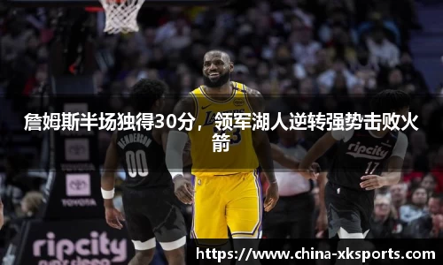 詹姆斯半场独得30分，领军湖人逆转强势击败火箭