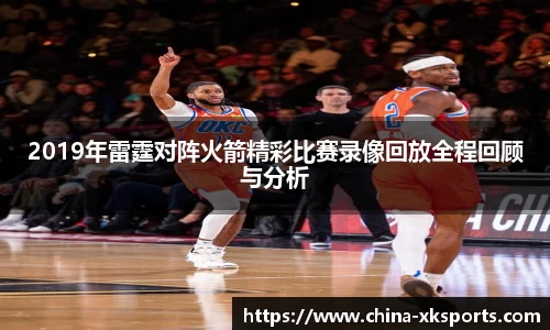 2019年雷霆对阵火箭精彩比赛录像回放全程回顾与分析