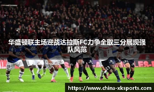 华盛顿联主场迎战达拉斯FC力争全取三分展现强队风范