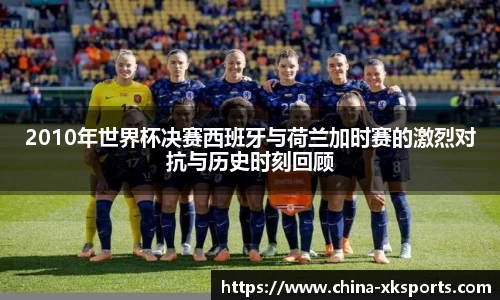 2010年世界杯决赛西班牙与荷兰加时赛的激烈对抗与历史时刻回顾