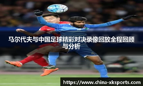 马尔代夫与中国足球精彩对决录像回放全程回顾与分析