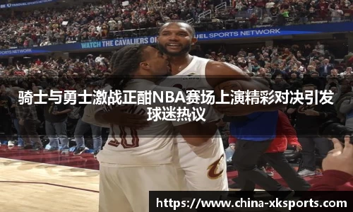 骑士与勇士激战正酣NBA赛场上演精彩对决引发球迷热议