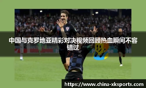 中国与克罗地亚精彩对决视频回顾热血瞬间不容错过