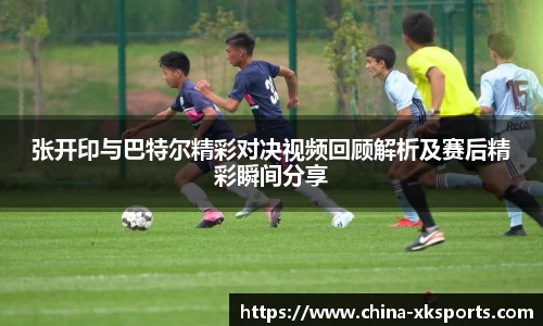 张开印与巴特尔精彩对决视频回顾解析及赛后精彩瞬间分享
