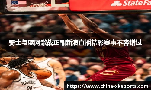 骑士与篮网激战正酣新浪直播精彩赛事不容错过
