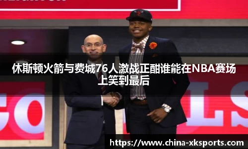 休斯顿火箭与费城76人激战正酣谁能在NBA赛场上笑到最后