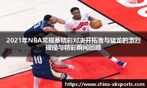 2021年NBA常规赛精彩对决开拓者与猛龙的激烈碰撞与精彩瞬间回顾