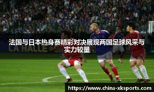 法国与日本热身赛精彩对决展现两国足球风采与实力较量