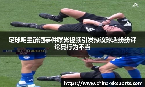 足球明星醉酒事件曝光视频引发热议球迷纷纷评论其行为不当