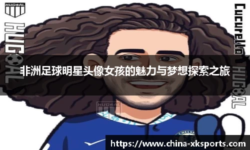 非洲足球明星头像女孩的魅力与梦想探索之旅