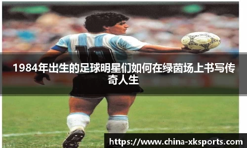 1984年出生的足球明星们如何在绿茵场上书写传奇人生