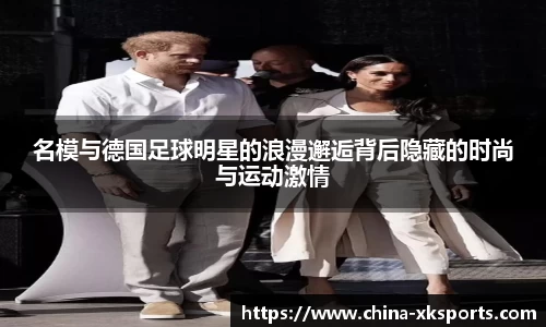 名模与德国足球明星的浪漫邂逅背后隐藏的时尚与运动激情