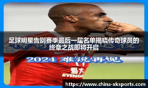 足球明星告别赛季最后一届名单揭晓传奇球员的终章之战即将开启