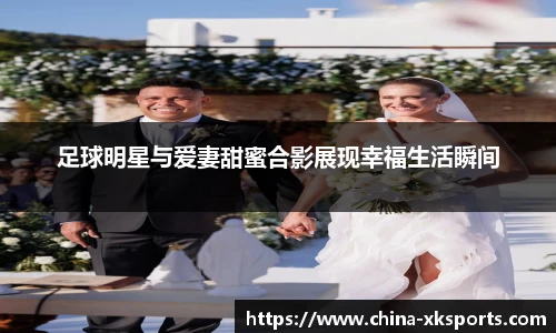 足球明星与爱妻甜蜜合影展现幸福生活瞬间